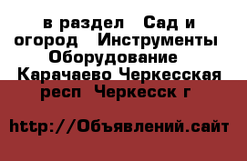 в раздел : Сад и огород » Инструменты. Оборудование . Карачаево-Черкесская респ.,Черкесск г.